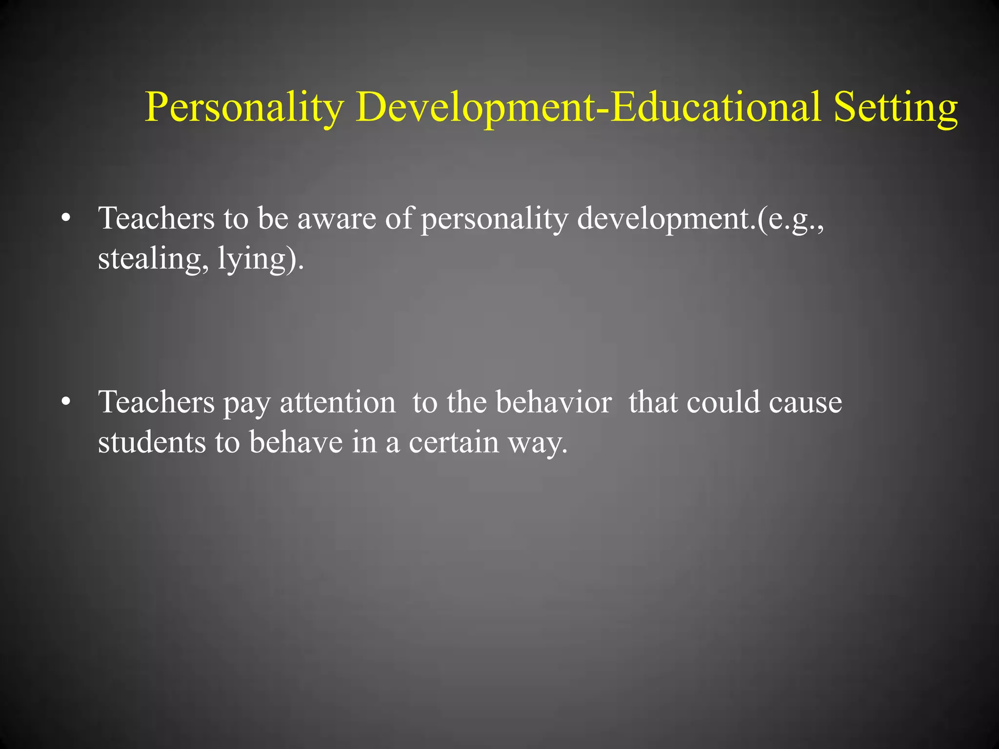 Personality Development-Educational Setting
• Teachers to be aware of personality development.(e.g.,
stealing, lying).

• Teachers pay attention to the behavior that could cause
students to behave in a certain way.

 