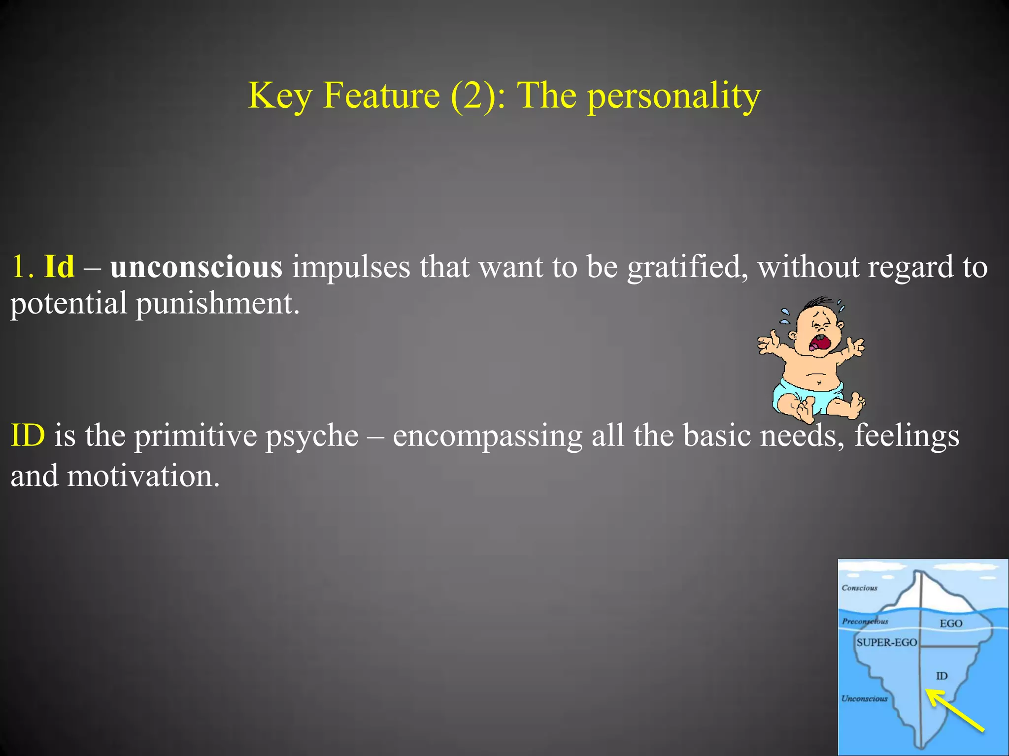 Key Feature (2): The personality

1. Id – unconscious impulses that want to be gratified, without regard to
potential punishment.

ID is the primitive psyche – encompassing all the basic needs, feelings
and motivation.

 