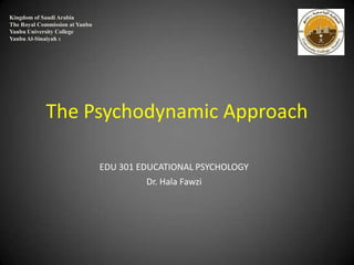 Kingdom of Saudi Arabia
The Royal Commission at Yanbu
Yanbu University College
Yanbu Al-Sinaiyah x

The Psychodynamic Approach
EDU 301 EDUCATIONAL PSYCHOLOGY
Dr. Hala Fawzi

 