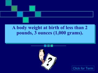 A body weight at birth of less than 2 pounds, 3 ounces (1,000 grams). Click for Term 