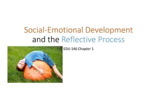 Social-Emotional Development
and the Reflective Process
EDU 146 Chapter 1
 