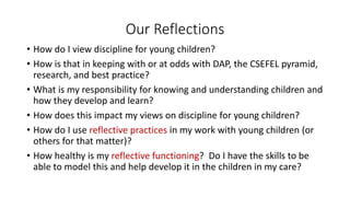 Our Reflections
• How do I view discipline for young children?
• How is that in keeping with or at odds with DAP, the CSEF...