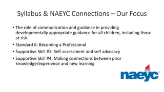 Syllabus & NAEYC Connections – Our Focus
• The role of communication and guidance in providing
developmentally appropriate...