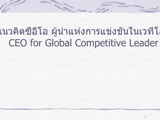 แนวคิดซีอีโอ ผู้นำำแห่งกำรแข่งขันในเวทีโล
  CEO for Global Competitive Leader




                                    1
 