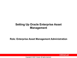 Copyright © 2007, Oracle. All rights reserved.
Setting Up Oracle Enterprise Asset
Management
Role: Enterprise Asset Management Administration
 