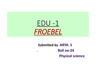 EDU -1
FROEBEL
Submitted by -ARYA. S
. Roll no-24
Physical science
 