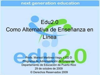 Edu2.0 Como Alternativa de Enseñanza en Línea Profa. Marisol Martinez-Vega, c ED D Programa de Administración de Empresas Departamento de Educación de Puerto Rico 29 de octubre de 2009 © Derechos Reservados 2009 