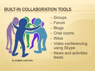 BUILT-IN COLLABORATION TOOLS
                           Groups
                           Forum
                           Blogs
                           Chat rooms
                           Wikis
                           Video conferencing
                            using Skype
                           News and activities
                            feeds
   liu.english.ucsb.edu
 