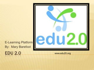 E-Learning Platform
By: Mary Barefoot

EDU 2.0               www.edu20.org
 
