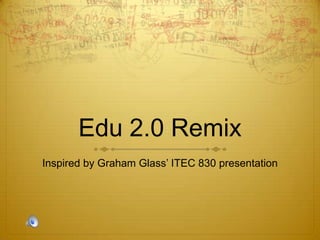 Edu 2.0 Remix Inspired by Graham Glass’ ITEC 830 presentation  