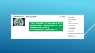 Vas a terminar con un espacio en el
que puedes ir desarrollando el curso
mediante lecciones y
herramientas de colaboración.
 