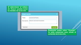 Al seleccionar el enlace
de “Nuevo” puedes incluir
los detalles de la lección
Finalmente pulsas sobre “Guardar”.
Ya estás preparado para añadir el
contenido de la lección.
 