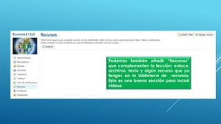 Podemos también añadir “Recursos”
que complementen la lección: enlace,
archivos, texto y algún recurso que ya
tengas en la biblioteca de recursos.
Esta es una buena sección para incluir
videos
 