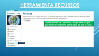 HERRAMIENTA RECURSOS
La herramienta de “Recursos” es opcional ya que
puedes incluir la misma como parte de una lección.
 