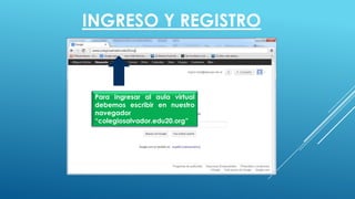 Para ingresar al aula virtual
debemos escribir en nuestro
navegador
“colegiosalvador.edu20.org”
INGRESO Y REGISTRO
 