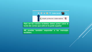 Para ver los correos recibidos debes pulsar sobre el
icono de correo que está en la parte superior
Allí puedes también responder a los mensajes
recibidos.
 