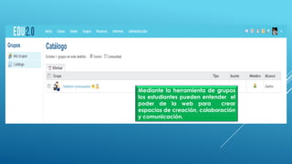 Mediante la herramienta de grupos
los estudiantes pueden entender el
poder de la web para crear
espacios de creación, colaboración
y comunicación.
 