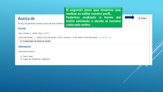 El segundo paso que tenemos que
realizar es editar nuestro perfil,.
Podemos realizarlo a través del
botón señalado o desde el nombre
colocado arriba
 