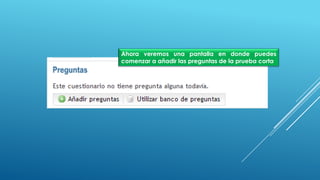 Ahora veremos una pantalla en donde puedes
comenzar a añadir las preguntas de la prueba corta
 