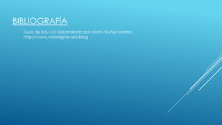 BIBLIOGRAFÍA
Guía de Edu 2.0 Desarrollada por Mario Núñez Molina
http://www.vidadigital.net/blog
 
