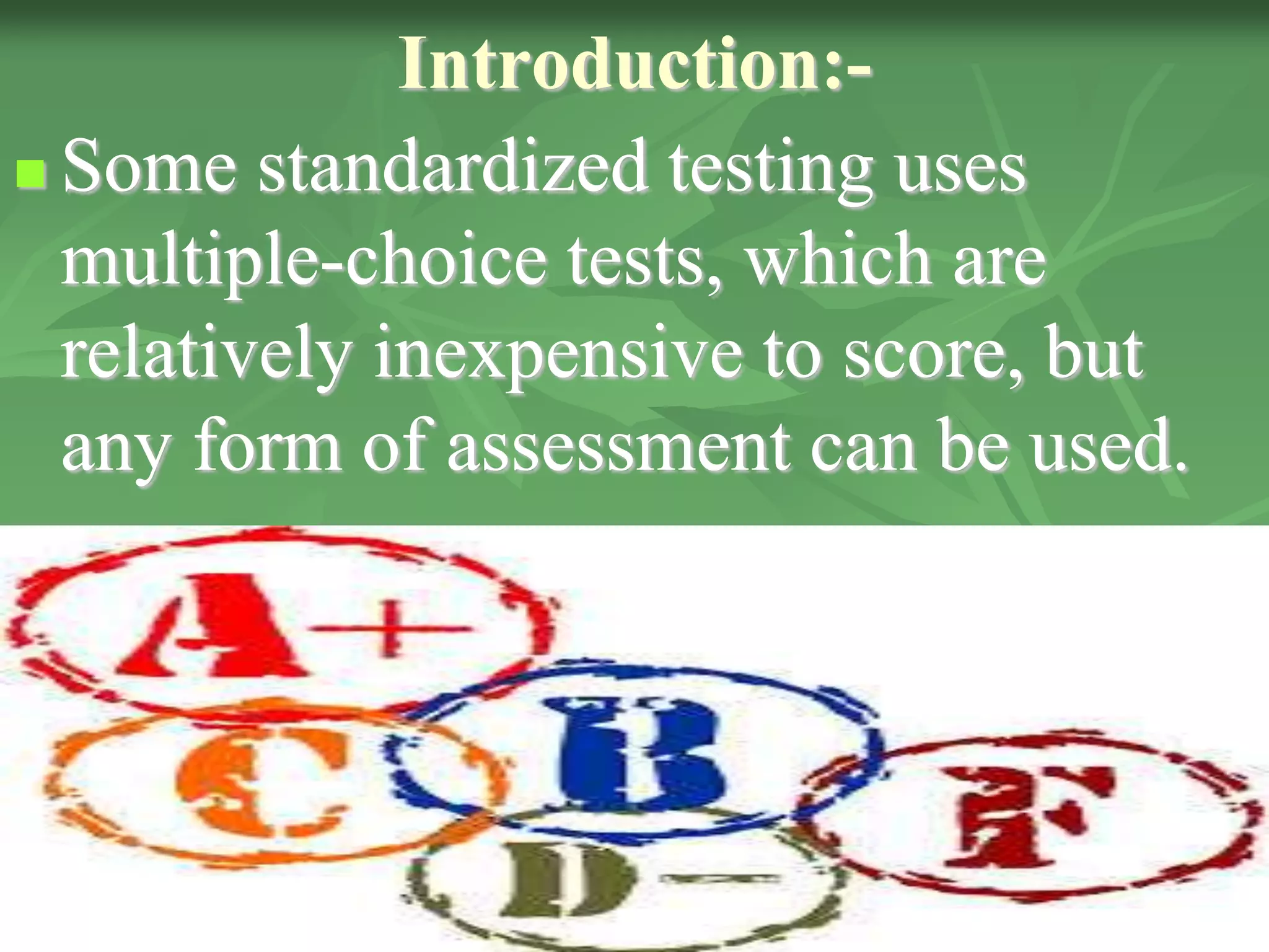 Introduction:-
 Some standardized testing uses
multiple-choice tests, which are
relatively inexpensive to score, but
any form of assessment can be used.
 