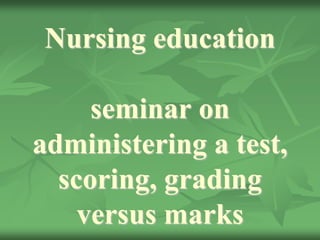 Nursing education
seminar on
administering a test,
scoring, grading
versus marks
 