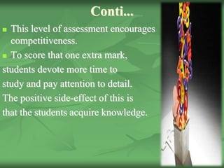 Conti...
 This level of assessment encourages
competitiveness.
 To score that one extra mark,
students devote more time to
study and pay attention to detail.
The positive side-effect of this is
that the students acquire knowledge.
 