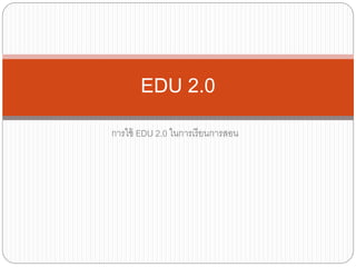 การใช้ EDU 2.0 ในการเรียนการสอน
EDU 2.0
 