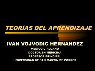 TEORÍAS DEL APRENDIZAJE
IVAN VOJVODIC HERNANDEZ
MEDICO CIRUJANO
DOCTOR EN MEDICINA
PROFESOR PRINCIPAL
UNIVERSIDAD DE SAN MARTIN DE PORRES

 