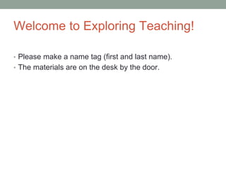 Welcome to Exploring Teaching!
• Please make a name tag (first and last name).
• The materials are on the desk by the door.
 