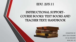 EDU. 205.11
INSTRUCTIONAL SUPPORT-
COURSE BOOKS/ TEXT BOOKS AND
TEACHER TEXT/ HANDBOOK
SUBMITTED BY
JEELU ELSA THAMPI
I B. Ed. ENGLISH
ROLL NO. 02
 
