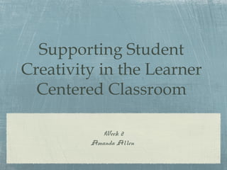 Supporting Student
Creativity in the Learner
  Centered Classroom

            Week 2
         Amanda Allen
 