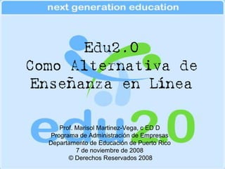 Edu2.0
Como Alternativa de
 Enseñanza en Línea

      Prof. Marisol Martinez-Vega, c ED D
   Programa de Administración de Empresas
  Departamento de Educación de Puerto Rico
            7 de noviembre de 2008
         © Derechos Reservados 2008
 