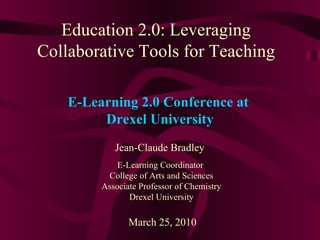 Education 2.0: Leveraging Collaborative Tools for Teaching Jean-Claude Bradley E-Learning Coordinator  College of Arts and Sciences Associate Professor of Chemistry Drexel University March 25, 2010 E-Learning 2.0 Conference at  Drexel University 
