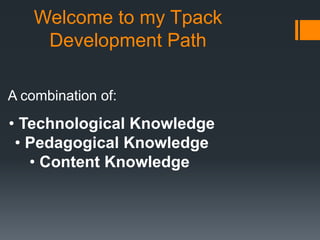 Welcome to my Tpack
Development Path
A combination of:

• Technological Knowledge
• Pedagogical Knowledge
• Content Knowledge

 