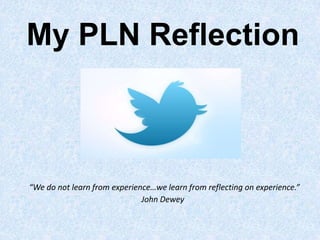 “We do not learn from experience…we learn from reflecting on
experience.” John Dewey
William Ferrite, Garry Adam (2014).,The Innovative Educator: Developing Your Personal Learning Network (PLN).
(online image). Retrieved from http://teachersusingtech.weebly.com/personal-learning-networks.html
 