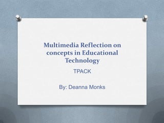 Multimedia Reflection on
concepts in Educational
Technology
TPACK
By: Deanna Monks

 