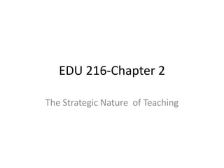 EDU 216-Chapter 2
The Strategic Nature of Teaching
 
