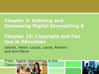 1 Chapter 2: Defining and Discussing Digital Storytelling & Chapter 15: Copyright and Fair Use in Education Dennis, Helen, Louisa, Laura, Rehana and Ann-Marie From: Digital Storytelling in the Classroom by Jason Ohler 