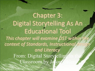 Chapter 3: Digital Storytelling As An Educational Tool This chapter will examine DST within the context of Standards, Instructional design and Literacy  From: Digital Storytelling in the Classroom by Jason Ohler 