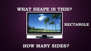 WHAT SHAPE IS THIS?
HOW MANY SIDES?
RECTANGLE
 