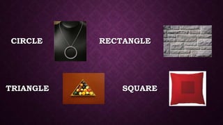 SQUARE
CIRCLE
TRIANGLE
RECTANGLE
 