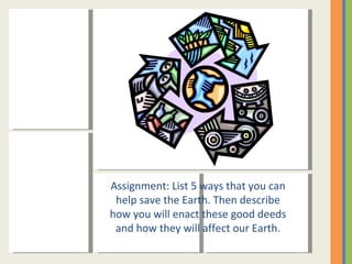 Assignment: List 5 ways that you can help save the Earth. Then describe how you will enact these good deeds and how they will affect our Earth. 