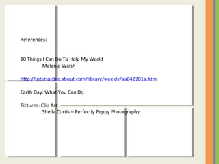References: 10 Things I Can Do To Help My World Melanie Walsh http://interiordec.about.com/library/weekly/aa042201a.htm Earth Day: What You Can Do Pictures: Clip Art Sheila Curtis – Perfectly Peppy Photography 