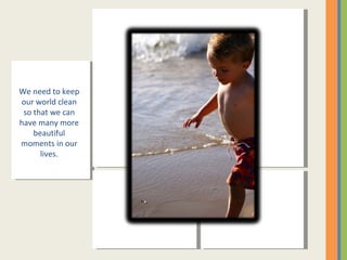 We need to keep our world clean so that we can have many more beautiful moments in our lives. 