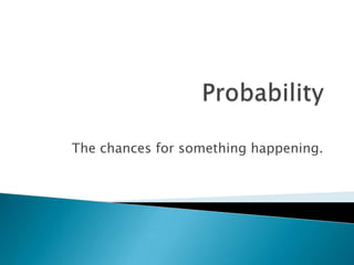 The chances for something happening.
 