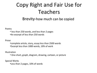 Copy Right and Fair Use for Teachers Brevity- how much can be copied  ,[object Object],[object Object],[object Object],[object Object],[object Object],[object Object],[object Object],[object Object],[object Object],[object Object]