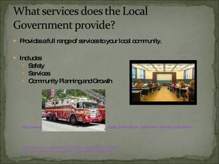 Provides a full range of services to your local community. Includes: Safety Services Community Planning and Growth http://www.adviceguide.org.uk/scotland/your_rights/civil_rights_scotland/local_government_services_scotland.htm http://www.flickr.com/photos/38793565@N05/3571415061/ http://www.flickr.com/photos/tom_hoboken/533686743/ 