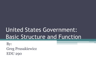 United States Government:  Basic Structure and Function By: Greg Prusakiewicz EDU 290 
