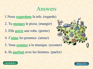 Answers1.Nous regardons la tele. (regarde)2. Tumanges le pizza. (manger)3. Elle porteune robe. (porter)4. J’aime les pommes. (aimer)5. Vousecoutez a la musique. (ecouter)6. Ilsparlent avec les femmes. (parler)